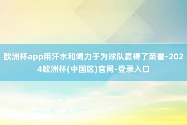 欧洲杯app用汗水和竭力于为球队赢得了荣誉-2024欧洲杯(中国区)官网-登录入口