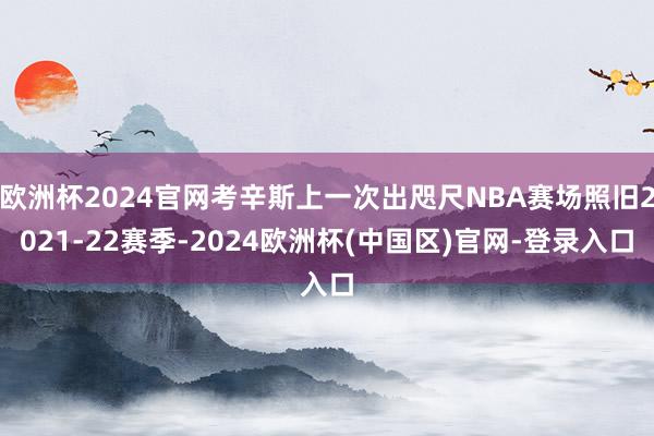 欧洲杯2024官网考辛斯上一次出咫尺NBA赛场照旧2021-22赛季-2024欧洲杯(中国区)官网-登录入口