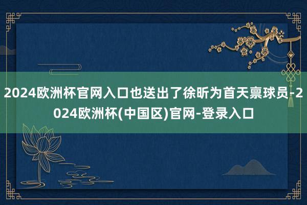 2024欧洲杯官网入口也送出了徐昕为首天禀球员-2024欧洲杯(中国区)官网-登录入口