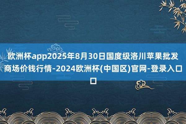 欧洲杯app2025年8月30日国度级洛川苹果批发商场价钱行情-2024欧洲杯(中国区)官网-登录入口