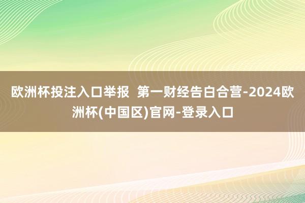 欧洲杯投注入口举报  第一财经告白合营-2024欧洲杯(中国区)官网-登录入口