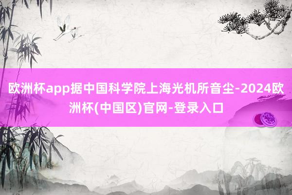 欧洲杯app据中国科学院上海光机所音尘-2024欧洲杯(中国区)官网-登录入口