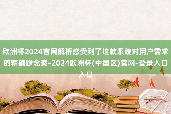 欧洲杯2024官网解析感受到了这款系统对用户需求的精确瞻念察-2024欧洲杯(中国区)官网-登录入口