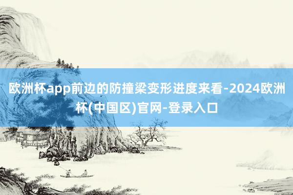欧洲杯app前边的防撞梁变形进度来看-2024欧洲杯(中国区)官网-登录入口