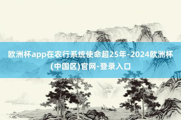 欧洲杯app在农行系统使命超25年-2024欧洲杯(中国区)官网-登录入口