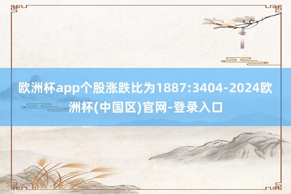 欧洲杯app个股涨跌比为1887:3404-2024欧洲杯(中国区)官网-登录入口