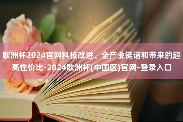 欧洲杯2024官网科技改进、全产业链谐和带来的超高性价比-2024欧洲杯(中国区)官网-登录入口