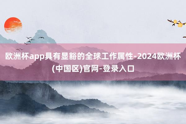 欧洲杯app具有显豁的全球工作属性-2024欧洲杯(中国区)官网-登录入口