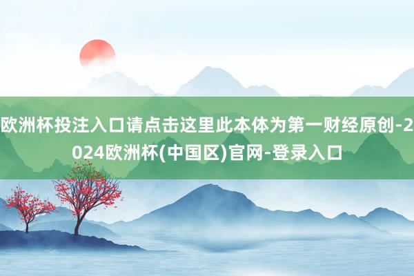 欧洲杯投注入口请点击这里此本体为第一财经原创-2024欧洲杯(中国区)官网-登录入口