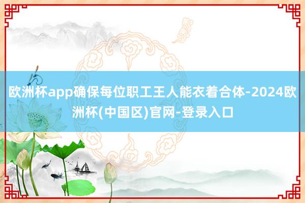 欧洲杯app确保每位职工王人能衣着合体-2024欧洲杯(中国区)官网-登录入口