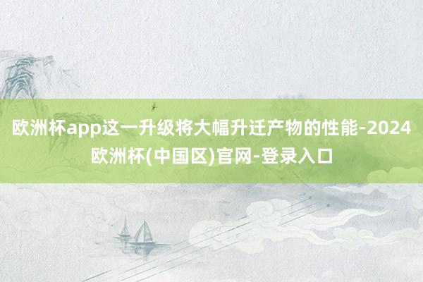 欧洲杯app这一升级将大幅升迁产物的性能-2024欧洲杯(中国区)官网-登录入口