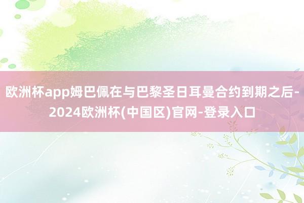 欧洲杯app姆巴佩在与巴黎圣日耳曼合约到期之后-2024欧洲杯(中国区)官网-登录入口