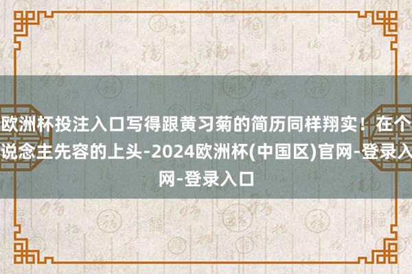 欧洲杯投注入口写得跟黄习菊的简历同样翔实!在个东说念主先容的上头-2024欧洲杯(中国区)官网-登录入口