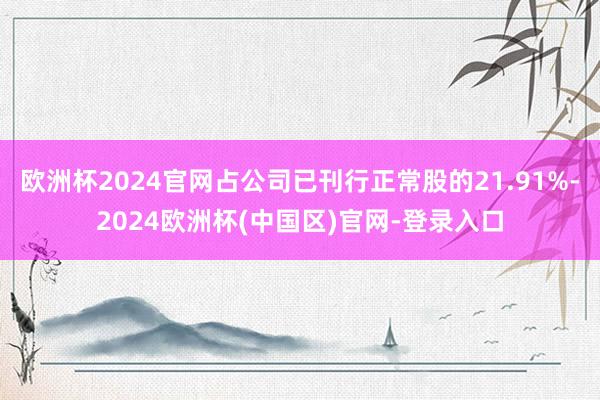欧洲杯2024官网占公司已刊行正常股的21.91%-2024欧洲杯(中国区)官网-登录入口