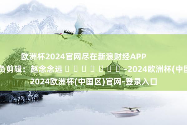 欧洲杯2024官网尽在新浪财经APP            						背负剪辑：赵念念远 							-2024欧洲杯(中国区)官网-登录入口