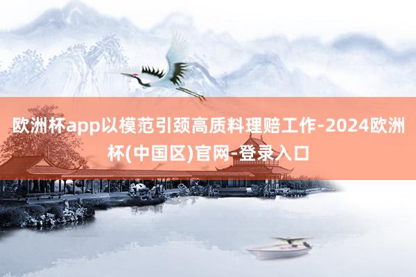 欧洲杯app以模范引颈高质料理赔工作-2024欧洲杯(中国区)官网-登录入口