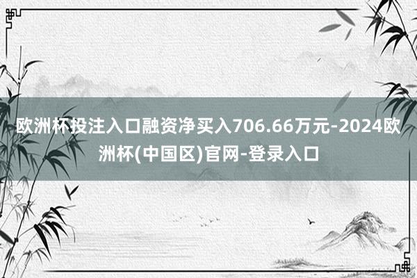 欧洲杯投注入口融资净买入706.66万元-2024欧洲杯(中国区)官网-登录入口