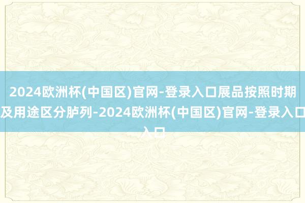 2024欧洲杯(中国区)官网-登录入口展品按照时期及用途区分胪列-2024欧洲杯(中国区)官网-登录入口