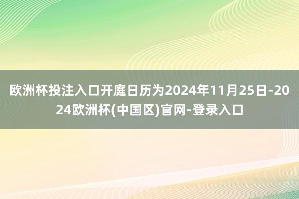 欧洲杯投注入口开庭日历为2024年11月25日-2024欧洲杯(中国区)官网-登录入口