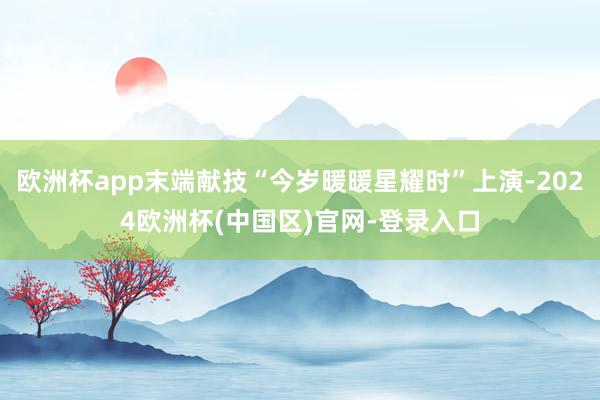 欧洲杯app末端献技“今岁暖暖星耀时”上演-2024欧洲杯(中国区)官网-登录入口