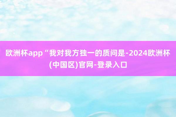 欧洲杯app“我对我方独一的质问是-2024欧洲杯(中国区)官网-登录入口