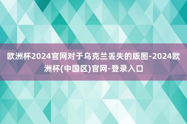 欧洲杯2024官网对于乌克兰丢失的版图-2024欧洲杯(中国区)官网-登录入口