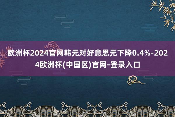 欧洲杯2024官网韩元对好意思元下降0.4%-2024欧洲杯(中国区)官网-登录入口