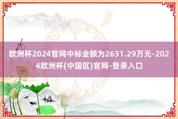 欧洲杯2024官网中标金额为2631.29万元-2024欧洲杯(中国区)官网-登录入口