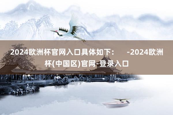 2024欧洲杯官网入口具体如下：    -2024欧洲杯(中国区)官网-登录入口
