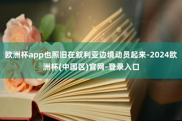 欧洲杯app也照旧在叙利亚边境动员起来-2024欧洲杯(中国区)官网-登录入口