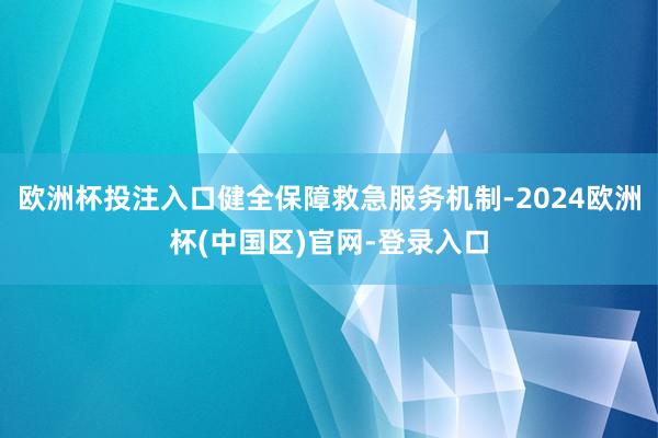 欧洲杯投注入口健全保障救急服务机制-2024欧洲杯(中国区)官网-登录入口