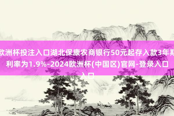 欧洲杯投注入口湖北保康农商银行50元起存入款3年期利率为1.9%-2024欧洲杯(中国区)官网-登录入口