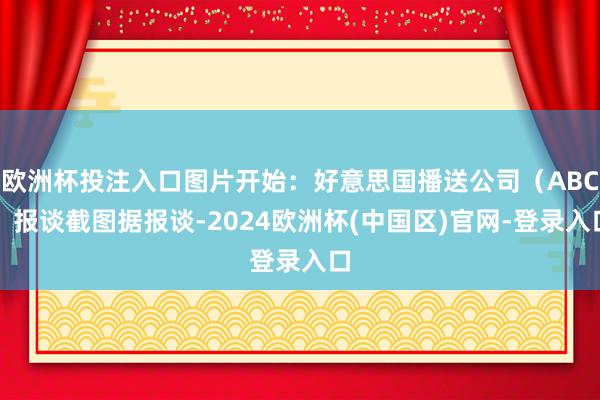 欧洲杯投注入口图片开始:好意思国播送公司(ABC)报谈截图据报谈-2024欧洲杯(中国区)官网-登录入口