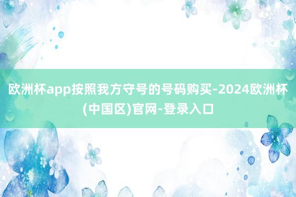 欧洲杯app按照我方守号的号码购买-2024欧洲杯(中国区)官网-登录入口