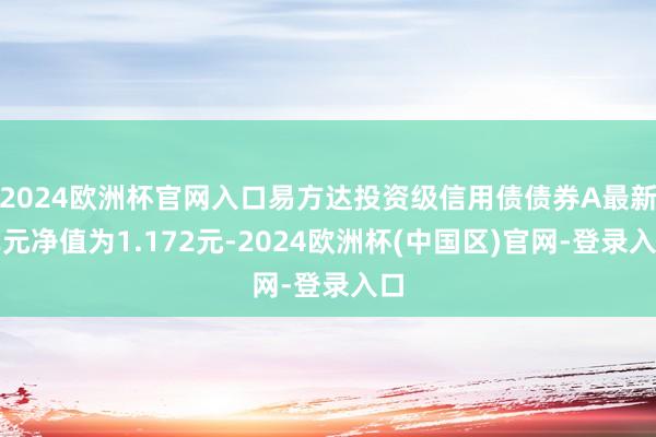 2024欧洲杯官网入口易方达投资级信用债债券A最新单元净值为1.172元-2024欧洲杯(中国区)官网-登录入口
