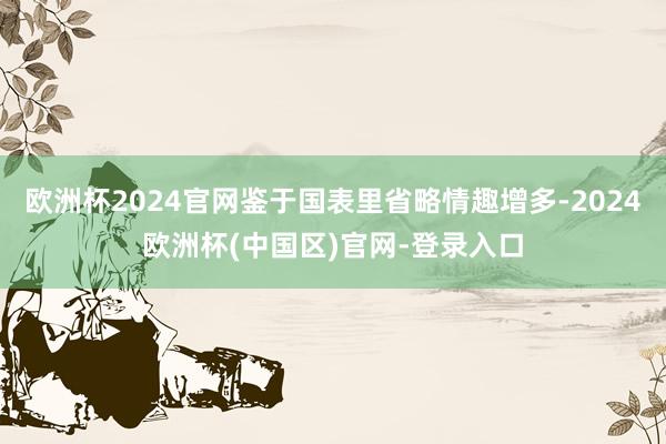 欧洲杯2024官网鉴于国表里省略情趣增多-2024欧洲杯(中国区)官网-登录入口