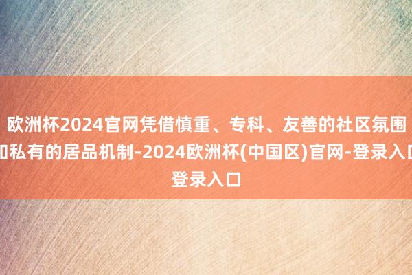 欧洲杯2024官网凭借慎重、专科、友善的社区氛围和私有的居品机制-2024欧洲杯(中国区)官网-登录入口
