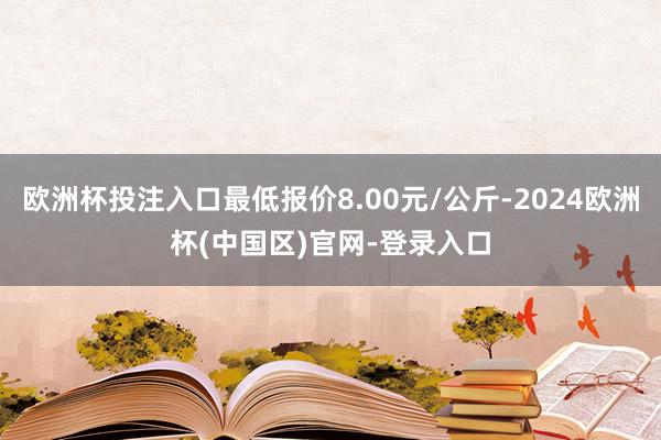 欧洲杯投注入口最低报价8.00元/公斤-2024欧洲杯(中国区)官网-登录入口
