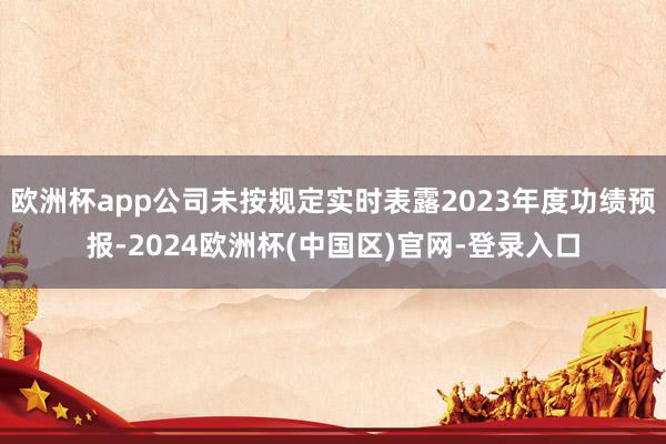 欧洲杯app公司未按规定实时表露2023年度功绩预报-2024欧洲杯(中国区)官网-登录入口