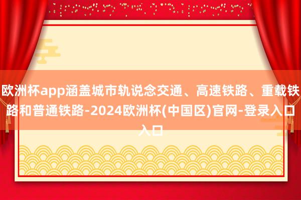 欧洲杯app涵盖城市轨说念交通、高速铁路、重载铁路和普通铁路-2024欧洲杯(中国区)官网-登录入口
