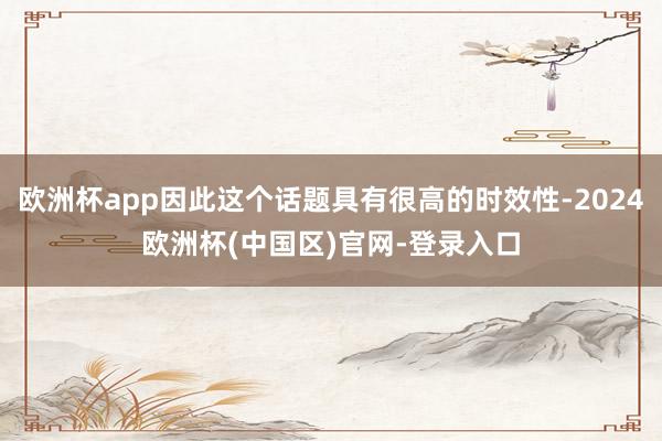 欧洲杯app因此这个话题具有很高的时效性-2024欧洲杯(中国区)官网-登录入口