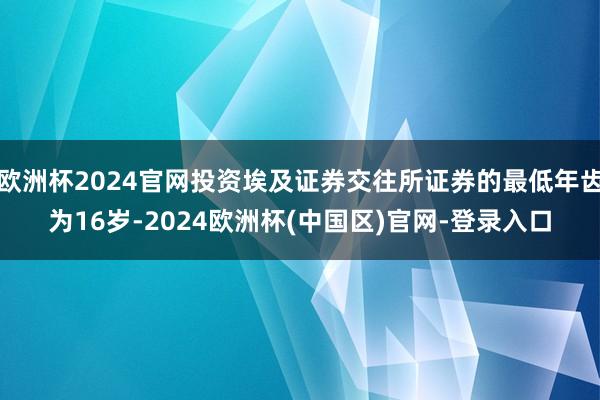 欧洲杯2024官网投资埃及证券交往所证券的最低年齿为16岁-2024欧洲杯(中国区)官网-登录入口