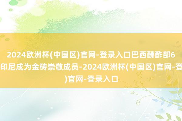 2024欧洲杯(中国区)官网-登录入口巴西酬酢部6日文牍印尼成为金砖崇敬成员-2024欧洲杯(中国区)官网-登录入口