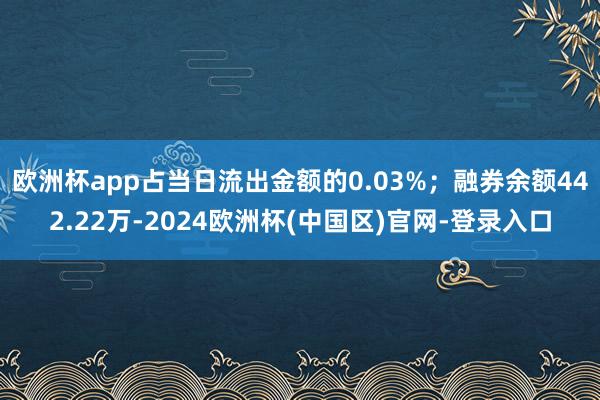 欧洲杯app占当日流出金额的0.03%；融券余额442.22万-2024欧洲杯(中国区)官网-登录入口