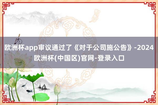 欧洲杯app审议通过了《对于公司施公告》-2024欧洲杯(中国区)官网-登录入口