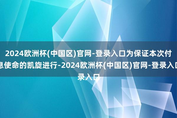 2024欧洲杯(中国区)官网-登录入口为保证本次付息使命的凯旋进行-2024欧洲杯(中国区)官网-登录入口