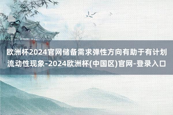欧洲杯2024官网　　储备需求弹性方向有助于有计划流动性现象-2024欧洲杯(中国区)官网-登录入口