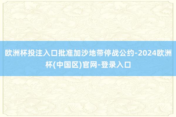 欧洲杯投注入口批准加沙地带停战公约-2024欧洲杯(中国区)官网-登录入口