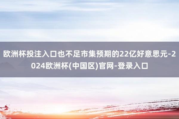 欧洲杯投注入口也不足市集预期的22亿好意思元-2024欧洲杯(中国区)官网-登录入口