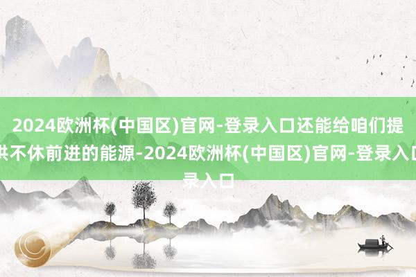 2024欧洲杯(中国区)官网-登录入口还能给咱们提供不休前进的能源-2024欧洲杯(中国区)官网-登录入口